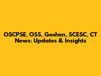 OSCPSE, OSS, Goshen, SCESC, CT News: Updates & Insights