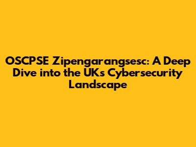 OSCPSE Zipengarangsesc: A Deep Dive into the UK's Cybersecurity Landscape
