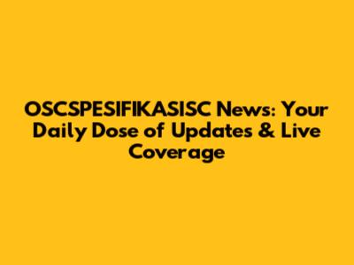 OSCSPESIFIKASISC News: Your Daily Dose of Updates & Live Coverage