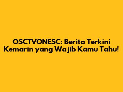 OSCTVONESC: Berita Terkini Kemarin yang Wajib Kamu Tahu!