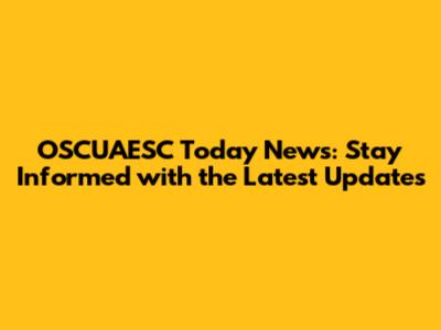 OSCUAESC Today News: Stay Informed with the Latest Updates