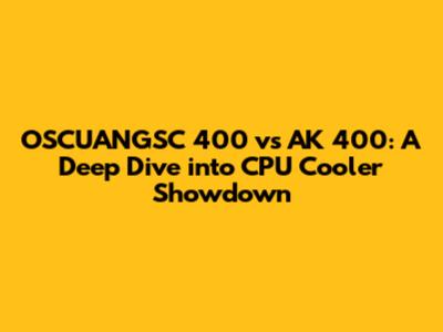 OSCUANGSC 400 vs AK 400: A Deep Dive into CPU Cooler Showdown