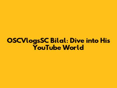 OSCVlogsSC Bilal: Dive into His YouTube World