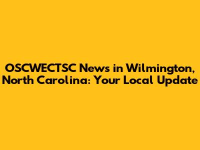 OSCWECTSC News in Wilmington, North Carolina: Your Local Update