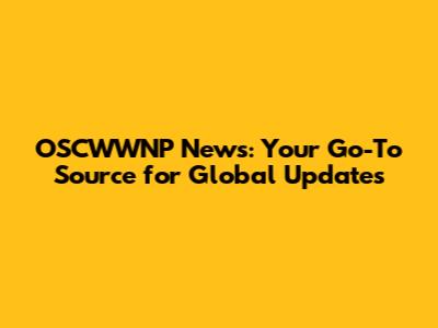OSCWWNP News: Your Go-To Source for Global Updates