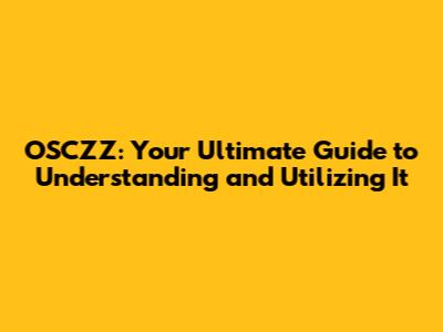 OSCZZ: Your Ultimate Guide to Understanding and Utilizing It