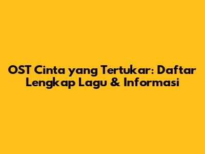 OST Cinta yang Tertukar: Daftar Lengkap Lagu & Informasi