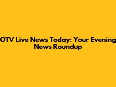 OTV Live News Today: Your Evening News Roundup