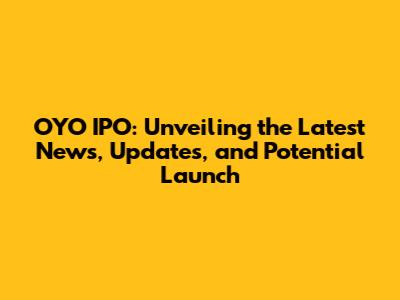 OYO IPO: Unveiling the Latest News, Updates, and Potential Launch