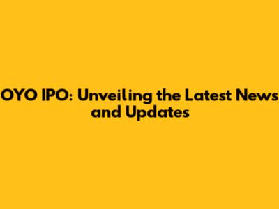 OYO IPO: Unveiling the Latest News and Updates