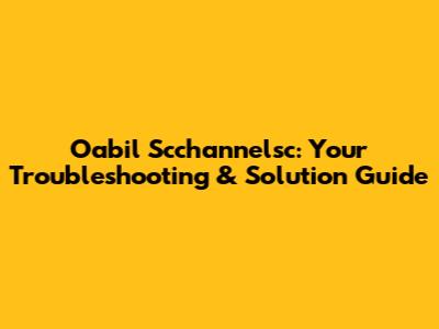 Oabil Scchannelsc: Your Troubleshooting & Solution Guide