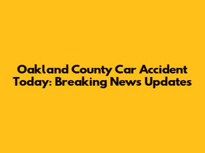 Oakland County Car Accident Today: Breaking News Updates