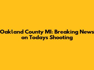 Oakland County MI: Breaking News on Today's Shooting