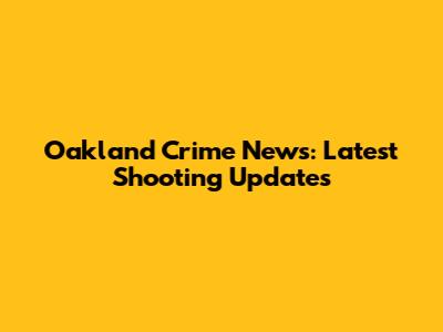 Oakland Crime News: Latest Shooting Updates