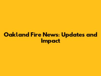 Oakland Fire News: Updates and Impact