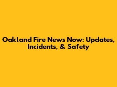Oakland Fire News Now: Updates, Incidents, & Safety