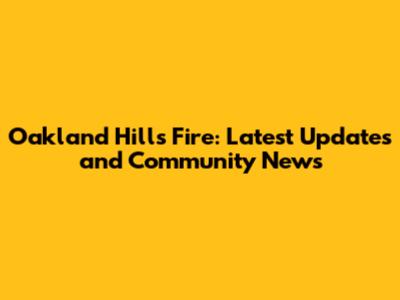 Oakland Hills Fire: Latest Updates and Community News