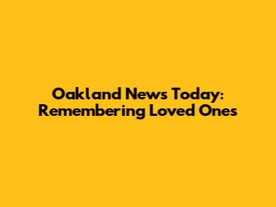 Oakland News Today: Remembering Loved Ones