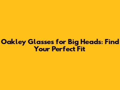 Oakley Glasses for Big Heads: Find Your Perfect Fit
