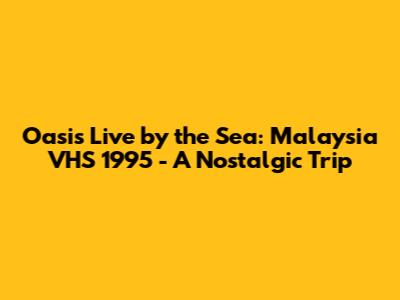 Oasis Live by the Sea: Malaysia VHS 1995 - A Nostalgic Trip