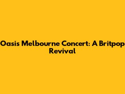 Oasis Melbourne Concert: A Britpop Revival