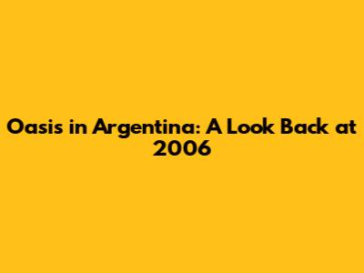 Oasis in Argentina: A Look Back at 2006