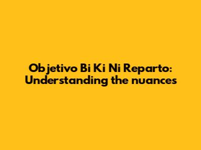 Objetivo Bi Ki Ni Reparto: Understanding the nuances