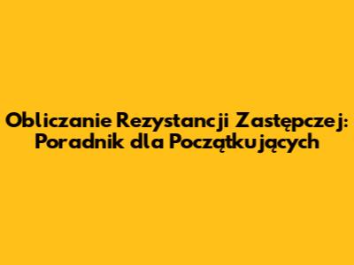 Obliczanie Rezystancji Zastępczej: Poradnik dla Początkujących