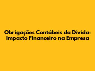 Obrigações Contábeis da Dívida: Impacto Financeiro na Empresa