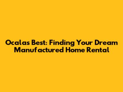 Ocala's Best: Finding Your Dream Manufactured Home Rental