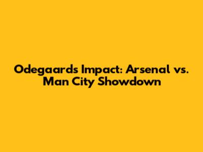 Odegaard's Impact: Arsenal vs. Man City Showdown