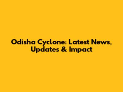 Odisha Cyclone: Latest News, Updates & Impact