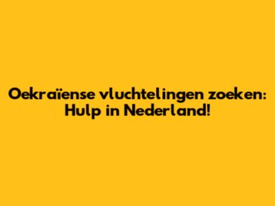 Oekraïense vluchtelingen zoeken: Hulp in Nederland!
