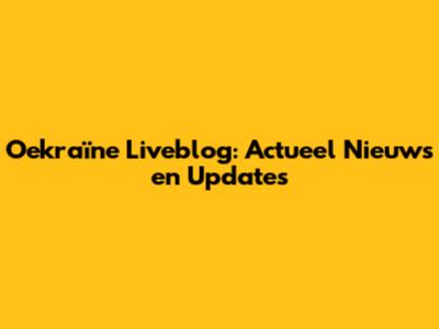 Oekraïne Liveblog: Actueel Nieuws en Updates