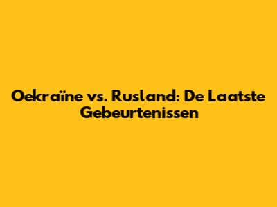 Oekraïne vs. Rusland: De Laatste Gebeurtenissen
