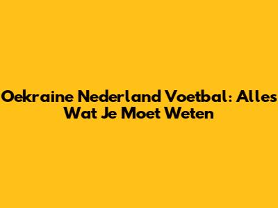 Oekraine Nederland Voetbal: Alles Wat Je Moet Weten