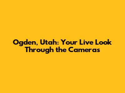 Ogden, Utah: Your Live Look Through the Cameras