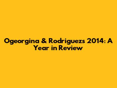 Ogeorgina & Rodriguez's 2014: A Year in Review