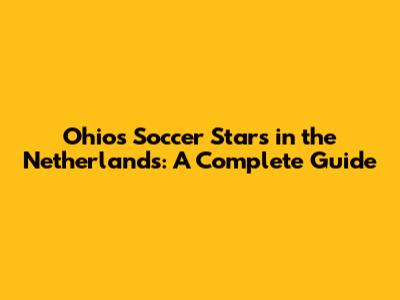 Ohio's Soccer Stars in the Netherlands: A Complete Guide