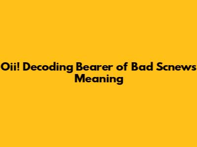Oii! Decoding 'Bearer of Bad Scnews' Meaning