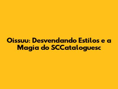 Oissuu: Desvendando Estilos e a Magia do SCCataloguesc