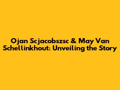Ojan Scjacobszsc & May Van Schellinkhout: Unveiling the Story