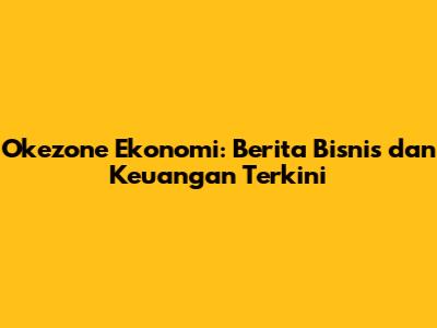 Okezone Ekonomi: Berita Bisnis dan Keuangan Terkini
