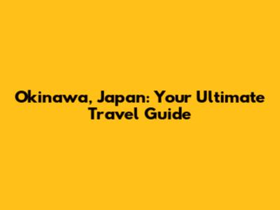 Okinawa, Japan: Your Ultimate Travel Guide