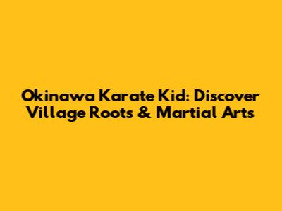 Okinawa Karate Kid: Discover Village Roots & Martial Arts