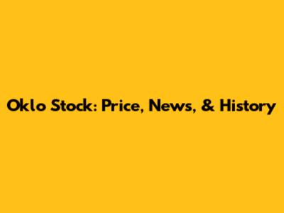 Oklo Stock: Price, News, & History