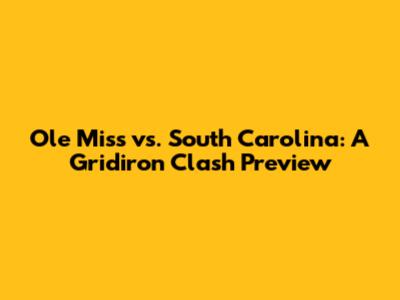 Ole Miss vs. South Carolina: A Gridiron Clash Preview