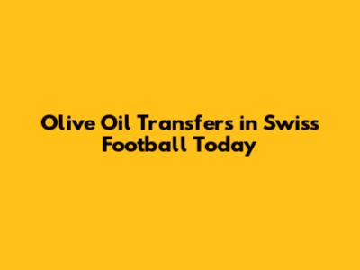 Olive Oil Transfers in Swiss Football Today