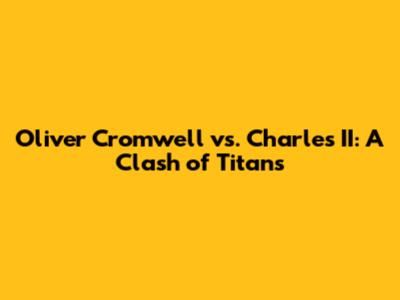 Oliver Cromwell vs. Charles II: A Clash of Titans