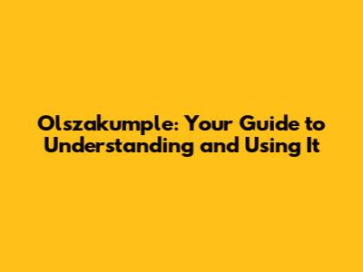 Olszakumple: Your Guide to Understanding and Using It